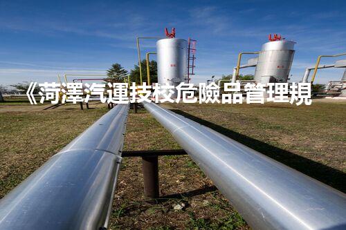 《菏澤汽運技校危險品管理規(guī)程》：安全行車，從管理開始！